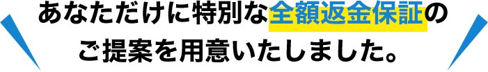あなただけに特別な全額返金保証のご提案を用意いたしました。